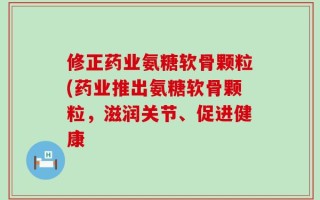 修正药业氨糖软骨颗粒(药业推出氨糖软骨颗粒，滋润关节、促进健康