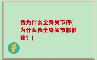 我为什么全身关节疼(为什么我全身关节都很疼？)