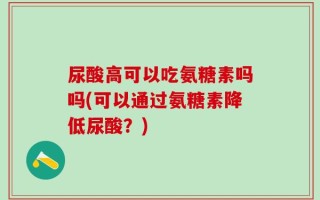 尿酸高可以吃氨糖素吗吗(可以通过氨糖素降低尿酸？)