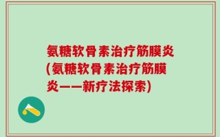氨糖软骨素治疗筋膜炎(氨糖软骨素治疗筋膜炎——新疗法探索)