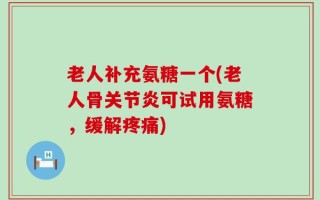 老人补充氨糖一个(老人骨关节炎可试用氨糖，缓解疼痛)