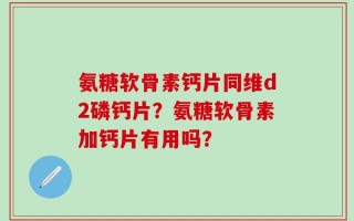 氨糖软骨素钙片同维d2磷钙片？氨糖软骨素加钙片有用吗？