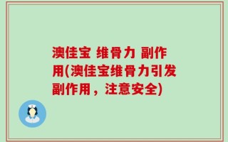 澳佳宝 维骨力 副作用(澳佳宝维骨力引发副作用，注意安全)