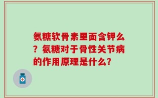 氨糖软骨素里面含钾么？氨糖对于骨性关节病的作用原理是什么？