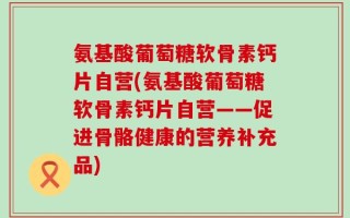 氨基酸葡萄糖软骨素钙片自营(氨基酸葡萄糖软骨素钙片自营——促进骨骼健康的营养补充品)