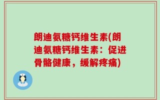 朗迪氨糖钙维生素(朗迪氨糖钙维生素：促进骨骼健康，缓解疼痛)