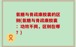 氨糖与骨疏康胶囊的区别(氨糖与骨疏康胶囊：功效不同，区别在哪？)