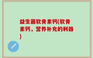 益生菌软骨素钙(软骨素钙，营养补充的利器)