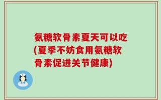 氨糖软骨素夏天可以吃(夏季不妨食用氨糖软骨素促进关节健康)