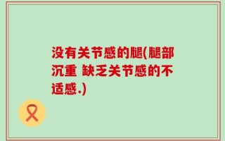 没有关节感的腿(腿部沉重 缺乏关节感的不适感.)