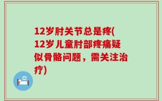12岁肘关节总是疼(12岁儿童肘部疼痛疑似骨骼问题，需关注治疗)