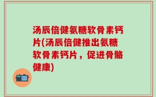 汤辰倍健氨糖软骨素钙片(汤辰倍健推出氨糖软骨素钙片，促进骨骼健康)