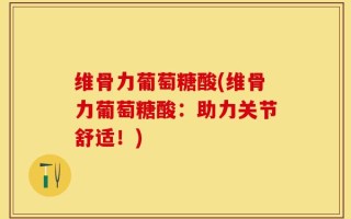 维骨力葡萄糖酸(维骨力葡萄糖酸：助力关节舒适！)