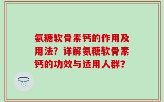 氨糖软骨素钙的作用及用法？详解氨糖软骨素钙的功效与适用人群？