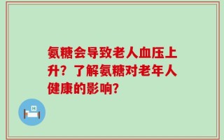氨糖会导致老人血压上升？了解氨糖对老年人健康的影响？