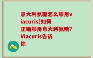 意大利氨糖怎么服用viacuris(如何正确服用意大利氨糖？Viacuris告诉你