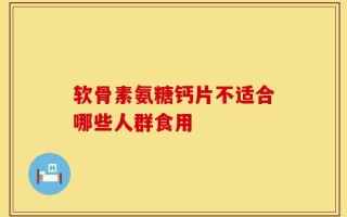 软骨素氨糖钙片不适合哪些人群食用