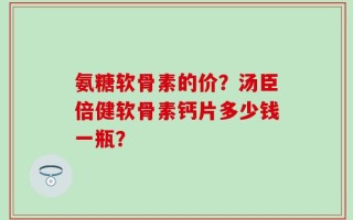氨糖软骨素的价？汤臣倍健软骨素钙片多少钱一瓶？