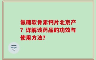 氨糖软骨素钙片北京产？详解该药品的功效与使用方法？