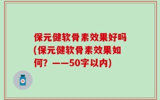 保元健软骨素效果好吗(保元健软骨素效果如何？——50字以内)