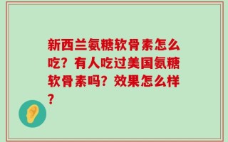 新西兰氨糖软骨素怎么吃？有人吃过美国氨糖软骨素吗？效果怎么样？
