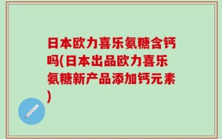 日本欧力喜乐氨糖含钙吗(日本出品欧力喜乐氨糖新产品添加钙元素)