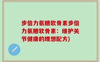 步倍力氨糖软骨素步倍力氨糖软骨素：维护关节健康的理想配方)