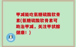 甲减能吃氨糖硫酸软骨素(氨糖硫酸软骨素可助治甲减，关注甲状腺健康！)
