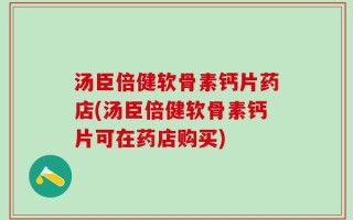 汤臣倍健软骨素钙片药店(汤臣倍健软骨素钙片可在药店购买)