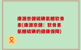 康源京健硫磺氨糖软骨素(康源京健：软骨素氨糖硫磺的健康保障)