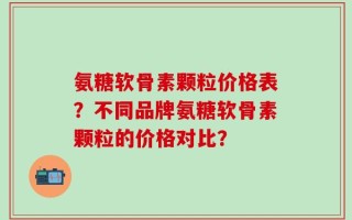 氨糖软骨素颗粒价格表？不同品牌氨糖软骨素颗粒的价格对比？