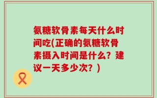 氨糖软骨素每天什么时间吃(正确的氨糖软骨素摄入时间是什么？建议一天多少次？)