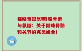 强骼素跟氨糖(强骨素与氨糖：关于健康骨骼和关节的完美组合)