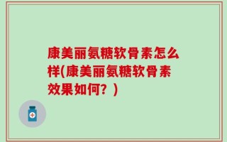 康美丽氨糖软骨素怎么样(康美丽氨糖软骨素效果如何？)