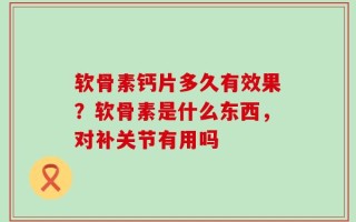 软骨素钙片多久有效果？软骨素是什么东西，对补关节有用吗