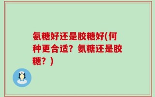 氨糖好还是胶糖好(何种更合适？氨糖还是胶糖？)
