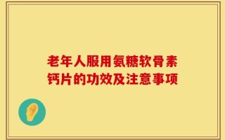 老年人服用氨糖软骨素钙片的功效及注意事项