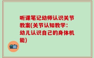 听课笔记幼师认识关节教案(关节认知教学：幼儿认识自己的身体机能)