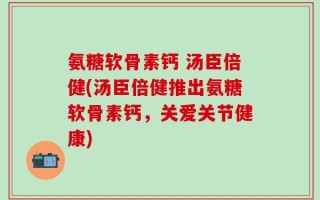 氨糖软骨素钙 汤臣倍健(汤臣倍健推出氨糖软骨素钙，关爱关节健康)