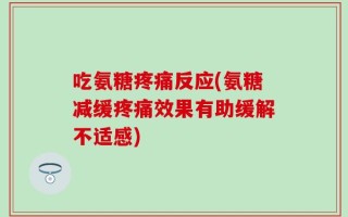 吃氨糖疼痛反应(氨糖减缓疼痛效果有助缓解不适感)
