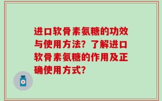进口软骨素氨糖的功效与使用方法？了解进口软骨素氨糖的作用及正确使用方式？