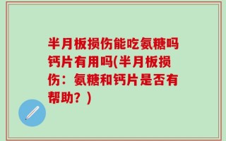 半月板损伤能吃氨糖吗钙片有用吗(半月板损伤：氨糖和钙片是否有帮助？)