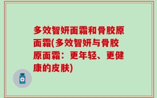 多效智妍面霜和骨胶原面霜(多效智妍与骨胶原面霜：更年轻、更健康的皮肤)