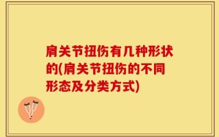 肩关节扭伤有几种形状的(肩关节扭伤的不同形态及分类方式)