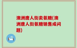 澳洲唐人街卖氨糖(澳洲唐人街氨糖销售成问题)