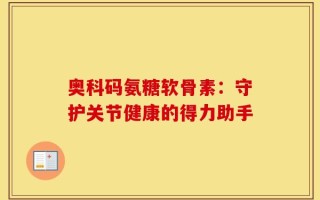 奥科码氨糖软骨素：守护关节健康的得力助手