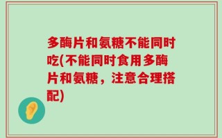 多酶片和氨糖不能同时吃(不能同时食用多酶片和氨糖，注意合理搭配)