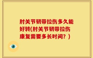 肘关节韧带拉伤多久能好转(肘关节韧带拉伤康复需要多长时间？)