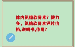 体内氨糖软骨素？健力多，氨糖软骨素钙片价格,说明书,作用？