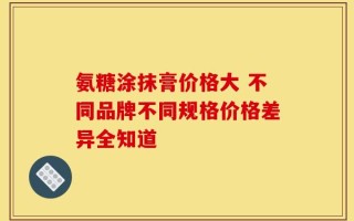 氨糖涂抹膏价格大 不同品牌不同规格价格差异全知道